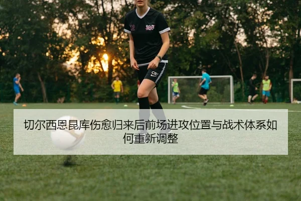 切尔西恩昆库伤愈归来后前场进攻位置与战术体系如何重新调整