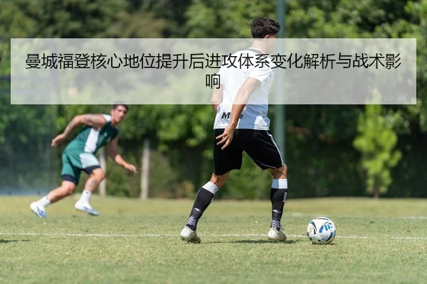 曼城福登核心地位提升后进攻体系变化解析与战术影响