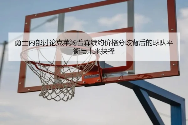 勇士内部讨论克莱汤普森续约价格分歧背后的球队平衡与未来抉择