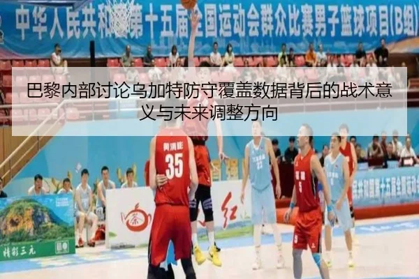 巴黎内部讨论乌加特防守覆盖数据背后的战术意义与未来调整方向