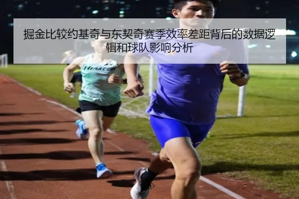 掘金比较约基奇与东契奇赛季效率差距背后的数据逻辑和球队影响分析
