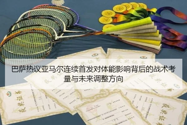 巴萨热议亚马尔连续首发对体能影响背后的战术考量与未来调整方向