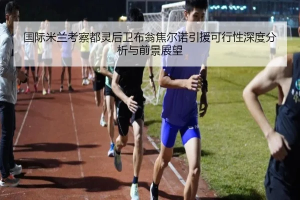 国际米兰考察都灵后卫布翁焦尔诺引援可行性深度分析与前景展望