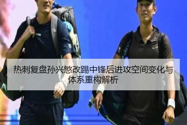 热刺复盘孙兴慜改踢中锋后进攻空间变化与体系重构解析